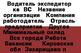 Водитель-экспедитор ка. ВС › Название организации ­ Компания-работодатель › Отрасль предприятия ­ Другое › Минимальный оклад ­ 1 - Все города Работа » Вакансии   . Кировская обл.,Захарищево п.